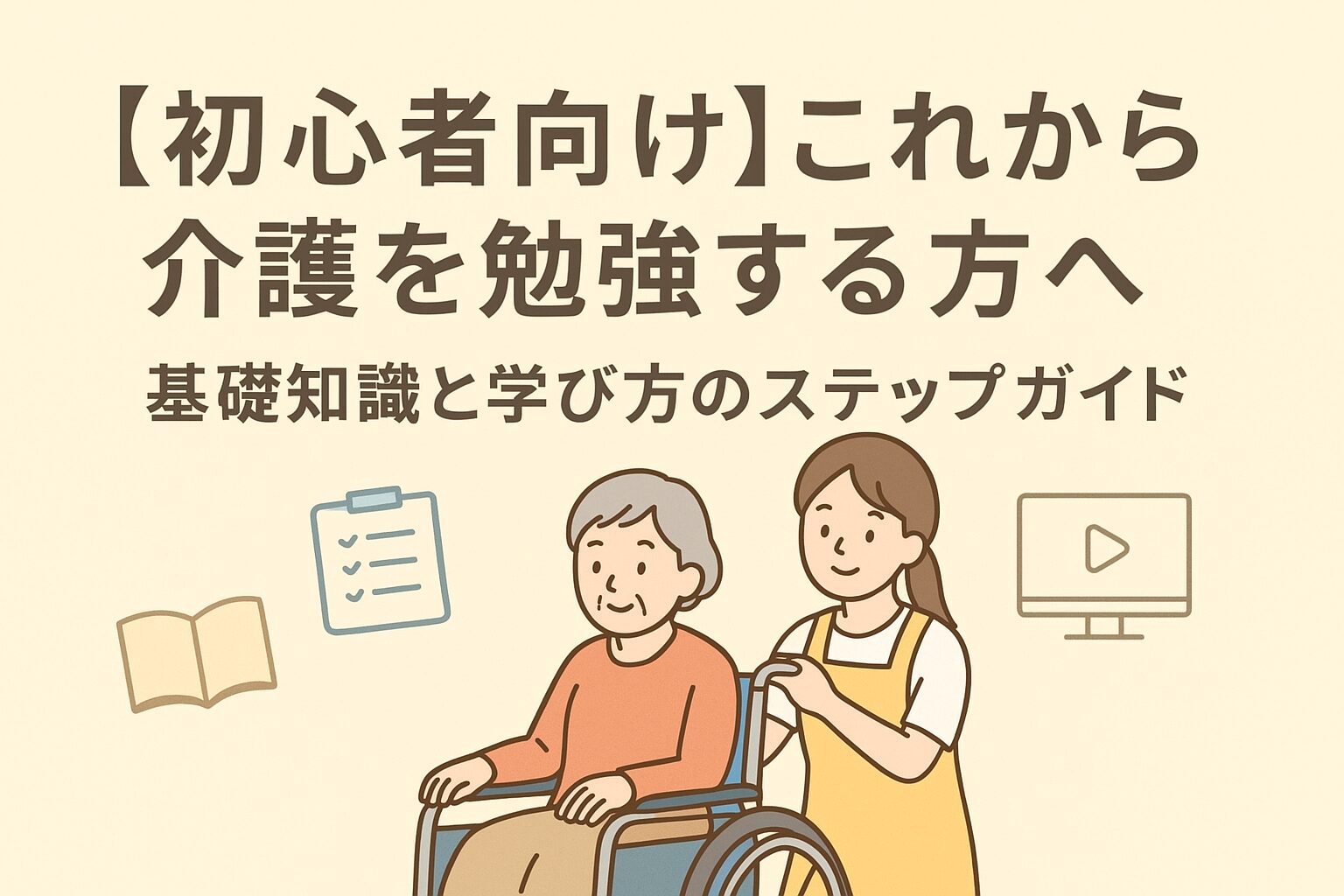 「初心者向け これから介護を勉強する方へ 基礎知識と学び方のステップガイド」というタイトルが入ったアイキャッチ画像。車椅子に座る高齢女性と、その後ろで介助する若い女性、周囲に本やチェックリスト、動画のアイコンが描かれているイラスト。